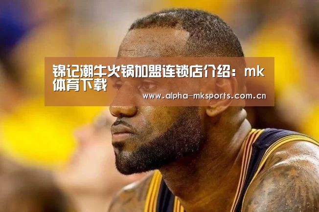 锦记潮牛火锅加盟连锁店介绍:mk体育下载(图2) mk体育app